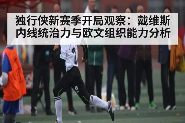 独行侠新赛季开局观察：戴维斯内线统治力与欧文组织能力分析